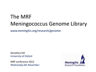 The MRF
Meningococcus Genome Library
www.meningitis.org/research/genome

Dorothea Hill
University of Oxford
MRF conference 2013
Wednesday 6th November

 