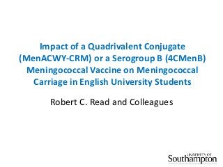 Impact of a Quadrivalent Conjugate
(MenACWY-CRM) or a Serogroup B (4CMenB)
Meningococcal Vaccine on Meningococcal
Carriage in English University Students
Robert C. Read and Colleagues

 