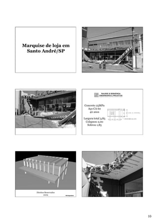 Marquise de loja em
Santo André/SP

Concreto 25MPa
Aço CA 60
40 anos
Largura total 3,85
Colapsou 2,00
Sobrou 1,85

Direitos Reservados
2009

10

 