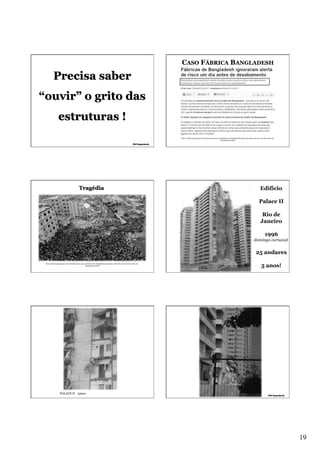 CASO FÁBRICA BANGLADESH

Precisa saber
“ouvir” o grito das
estruturas !
http://ultimosegundo.ig.com.br/mundo/2013-04-25/fabricas-de-bangladesh-ignoraram-alerta-de-risco-um-dia-antes-dedesabamento.html

Tragédia

Edifício
Palace II
Rio de
Janeiro
1996
domingo carnaval

25 andares
http://ultimosegundo.ig.com.br/mundo/2013-04-25/fabricas-de-bangladesh-ignoraram-alerta-de-risco-um-dia-antes-dedesabamento.html

5 anos!

PALACE II 5anos

19

 