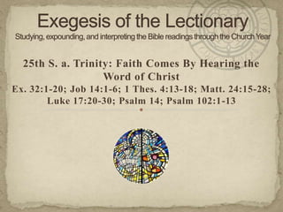 25th S. a. Trinity: Faith Comes By Hearing the
Word of Christ
Ex. 32:1-20; Job 14:1-6; 1 Thes. 4:13-18; Matt. 24:15-28;
Luke 17:20-30; Psalm 14; Psalm 102:1-13

 
