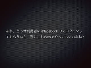 あれ、どうせ利用者にはfacebook IDでログインし
てもらうなら、別にこれWebでやってもいいよね?

 