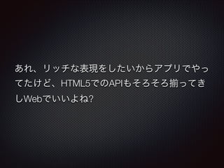 あれ、リッチな表現をしたいからアプリでやっ
てたけど、HTML5でのAPIもそろそろ
しWebでいいよね?

ってき

 