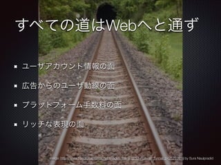すべての道はWebへと通ず
ユーザアカウント情報の面
広告からのユーザ動線の面
プラットフォーム手数料の面
リッチな表現の面

image: http://www.freedigitalphotos.net/images/Trains_g253-Railway_Tunnel_p42529.html by Sura Naulpradid

 