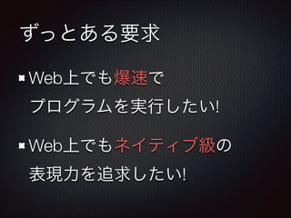 ずっとある要求
Web上でも爆速で 
プログラムを実行したい!
Web上でもネイティブ級の 
表現力を追求したい!

 