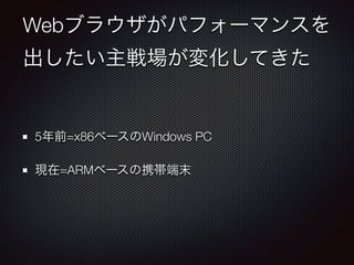 Webブラウザがパフォーマンスを
出したい主戦場が変化してきた

5年前=x86ベースのWindows PC
現在=ARMベースの携帯端末

 