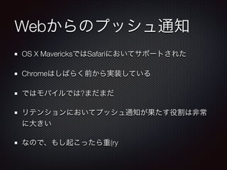 Webからのプッシュ通知
OS X MavericksではSafariにおいてサポートされた
Chromeはしばらく前から実装している
ではモバイルでは?まだまだ
リテンションにおいてプッシュ通知が果たす役割は非常
に大きい
なので、もし起こったら重(ry

 