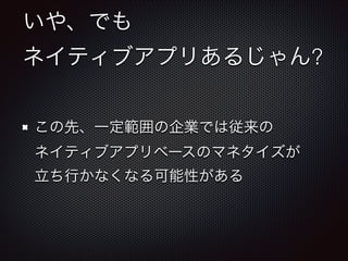 いや、でも
ネイティブアプリあるじゃん?
この先、一定範囲の企業では従来の 
ネイティブアプリベースのマネタイズが 
立ち行かなくなる可能性がある

 