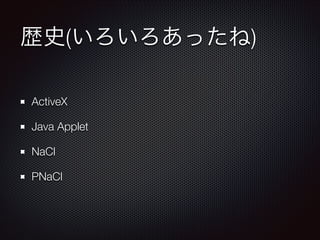 歴史(いろいろあったね)
ActiveX
Java Applet
NaCl
PNaCl

 