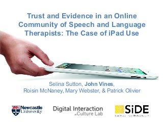 Trust and Evidence in an Online
Community of Speech and Language
Therapists: The Case of iPad Use

Selina Sutton, John Vines,
Roisin McNaney, Mary Webster, & Patrick Olivier

 