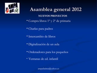 Asamblea general 2012
NUEVOS PROYECTOS

• Compra libros 1º y 2º de primaria
• Charlas para padres
• Intercambio de libros
• Digitalización de un aula
• Ordenadores para los pequeños
•

Ventanas de ed. infantil
ampafatima@yahoo.es

 