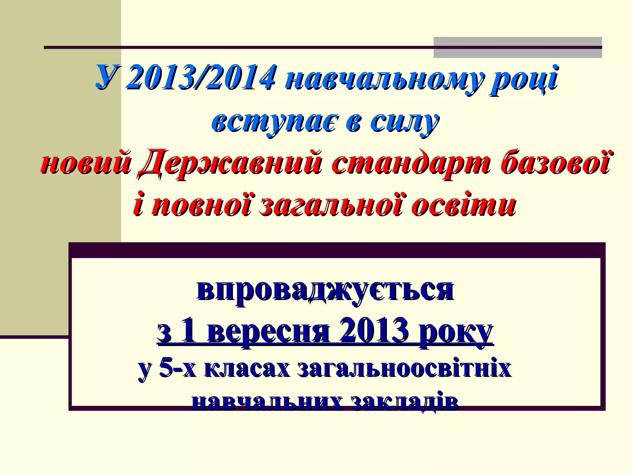 У 2013/2014 навчальному році
вступає в силу
новий Державний стандарт базової
і повної загальної освіти
впроваджується
з 1 вересня 2013 року
у 5-х класах загальноосвітніх
навчальних закладів

 