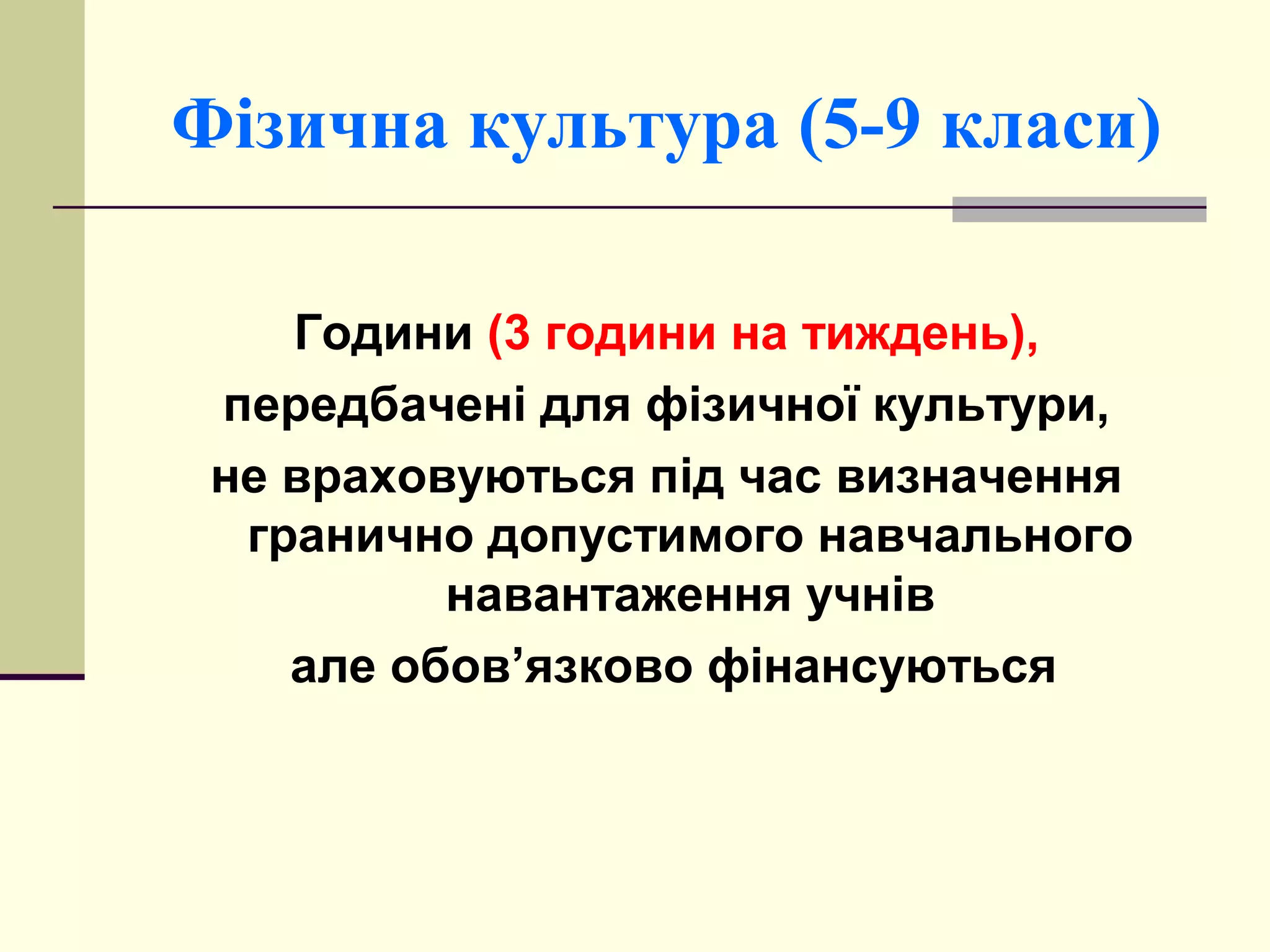 Фізична культура (5-9 класи)
Години (3 години на тиждень),
передбачені для фізичної культури,
не враховуються під час визначення
гранично допустимого навчального
навантаження учнів
але обов’язково фінансуються

 