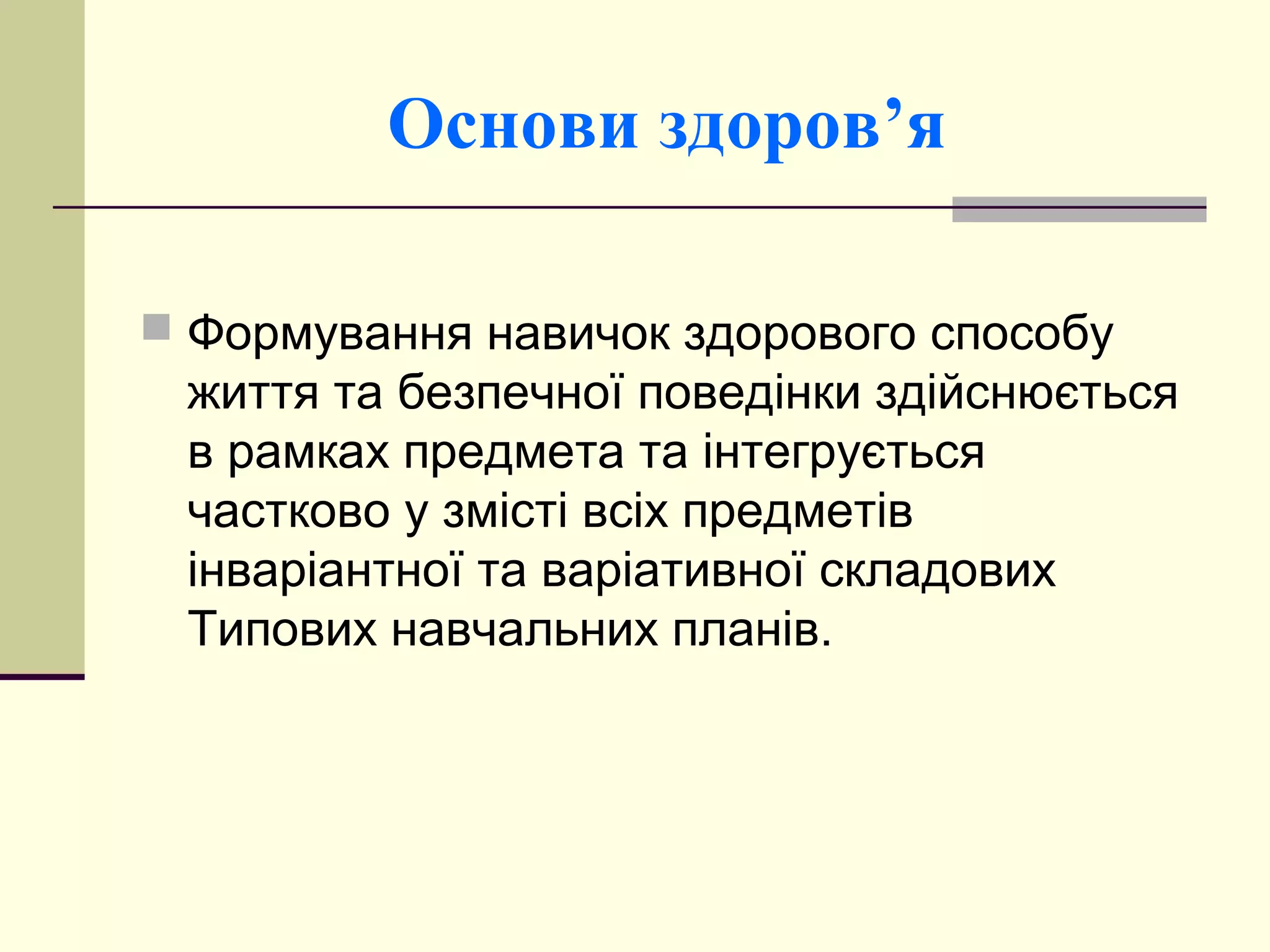 Основи здоров’я
 Формування навичок здорового способу

життя та безпечної поведінки здійснюється
в рамках предмета та інтегрується
частково у змісті всіх предметів
інваріантної та варіативної складових
Типових навчальних планів.

 