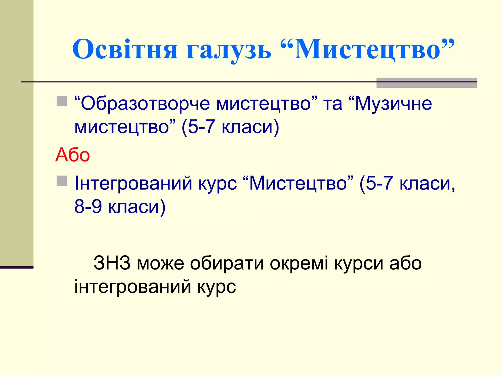 Освітня галузь “Мистецтво”
 “Образотворче мистецтво” та “Музичне

мистецтво” (5-7 класи)
Або
 Інтегрований курс “Мистецтво” (5-7 класи,
8-9 класи)
ЗНЗ може обирати окремі курси або
інтегрований курс

 