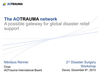 The AOTRAUMA network
A possible gateway for global disaster relief
support

Nikolaus Renner
Chair
AOTrauma International Board

2nd Disaster Surgery
Workshop
Davos, December 6th, 2013

 