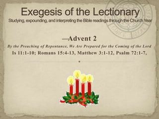 —Advent 2
By the Preaching of Repentance, We Are Prepared for the Coming of the Lord

Is 11:1-10; Romans 15:4-13, Matthew 3:1-12, Psalm 72:1-7,

 