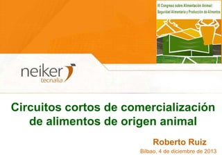 Circuitos cortos de comercialización
de alimentos de origen animal
Roberto Ruiz
Bilbao, 4 de diciembre de 2013

 