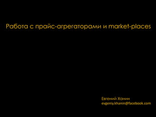 Работа с прайс-агрегаторами и market-places

Евгений Ханин
evgeniy.khanin@facebook.com

 