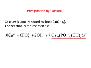 Precipitation by Calcium
Calcium is usually added as lime (Ca(OH)2).
The reaction is represented as:
2

3
4

10Ca  6PO  2OH



Ca10 (PO 4 ) 6 (OH) 2 (s)

 