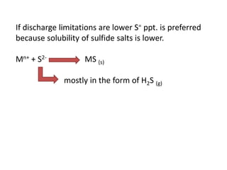 If discharge limitations are lower S= ppt. is preferred
because solubility of sulfide salts is lower.
Mn+ + S2-

MS (s)
mostly in the form of H2S (g)

 