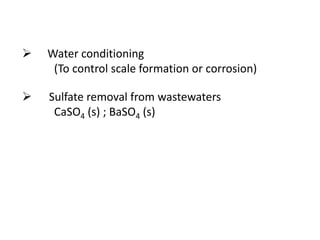 

Water conditioning
(To control scale formation or corrosion)



Sulfate removal from wastewaters
CaSO4 (s) ; BaSO4 (s)

 