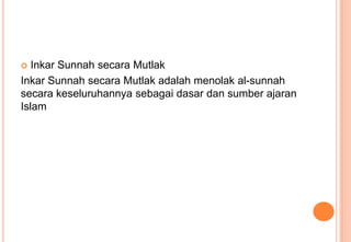 Inkar Sunnah secara Mutlak
Inkar Sunnah secara Mutlak adalah menolak al-sunnah
secara keseluruhannya sebagai dasar dan sumber ajaran
Islam


 