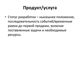 Продукт/услуга  Статус разработки – нынешнее положение, последовательность событий/временные рамки до первой продажи, включая поставленные задачи и необходимые ресурсы.  