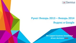 Рунет Январь 2013 – Январь 2014
Яндекс и Google

We support business knowledge
driven decisions.com

 