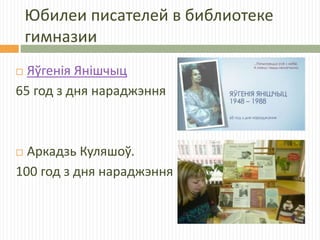Юбилеи писателей в библиотеке
гимназии
 Яўгенія Янішчыц
65 год з дня нараджэння
 Аркадзь Куляшоў.
100 год з дня нараджэння
 