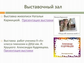 Выставочный зал
 Выставка живописи Натальи
Каржицкой. Презентация выставки.
 Выставка работ ученика 9 «А»
класса гимназии и ДХШ им. И.
Хруцкого Александра Кудрявцева.
Презентация выставки
 