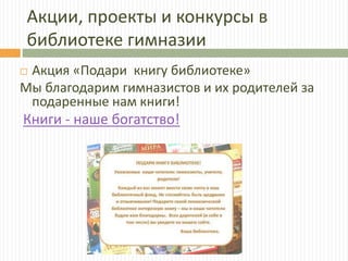 Акции, проекты и конкурсы в
библиотеке гимназии
 Акция «Подари книгу библиотеке»
Мы благодарим гимназистов и их родителей за
подаренные нам книги!
Книги - наше богатство!
 