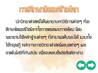 นักวิทยาศาสตร์ได้พยายามหาวิธีการต่างๆ ที่จะ
ศึกษาโครงสร้างโลกทั้งทางตรงและทางอ้อม โดย
พยายามใช้หลักฐานต่างๆ ที่สามารถค้นพบได้ รวมทั้ง
ใช้ทฤษฎี หลักการทางวิทยาศาสตร์แขนงต่างๆ และ
เทคโนโลยีที่ทันสมัย เพื่อจะตอบข้อสงสัยดังกล่าว
 