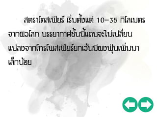 สตราโตสเฟียร์ เริ่มตั้งแต่ 10-35 กิโลเมตร
จากผิวโลก บรรยากาศชั้นนี้แถบจะไม่เปลื่ยน
แปลงจากโทรโพสเฟียร์ยกเว้นมีผงฟุ่นเพิ่มมา
เล็กน้อย
 
