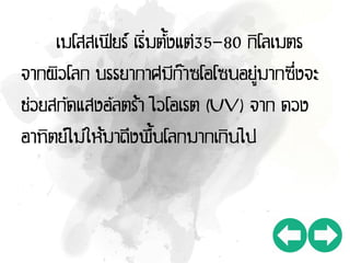 เมโสสเฟียร์ เริ่มตั้งแต่35-80 กิโลเมตร
จากผิวโลก บรรยากาศมีก๊าซโอโซนอยู่มากซึ่งจะ
ช่วยสกัดแสงอัลตร้า ไวโอเรต (UV) จาก ดวง
อาทิตย์ไม่ให้มาถึงพื้นโลกมากเกินไป
 