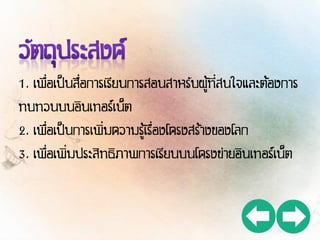 1. เพื่อเป็นสื่อการเรียนการสอนสาหรับผู้ที่สนใจและต้องการ
ทบทวนบนอินเทอร์เน็ต
2. เพื่อเป็นการเพิ่มความรู้เรื่องโครงสร้างของโลก
3. เพื่อเพิ่มประสิทธิภาพการเรียนบนโครงข่ายอินเทอร์เน็ต
 
