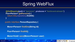 #DevoxxFR
Spring WebFlux
@GetMapping(path = "/persons", produces = "text/event-stream")
Flux<Person> getPersons() {
return...