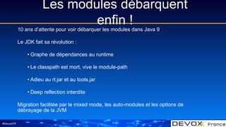 #DevoxxFR
Les modules débarquent
enfin !
3
10 ans d’attente pour voir débarquer les modules dans Java 9
Le JDK fait sa rév...