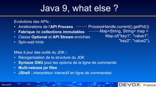 #DevoxxFR
Java 9, what else ?
6
Evolutions des APIs :
• Améliorations de l’API Process
• Fabrique de collections immutable...