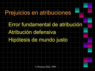 Prejuicios en atribuciones
Error fundamental de atribución
Atribución defensiva
Hipótesis de mundo justo

© Prentice Hall, 1999

 