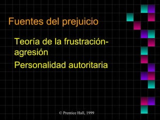 Fuentes del prejuicio
Teoría de la frustraciónagresión
Personalidad autoritaria

© Prentice Hall, 1999

 