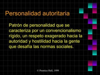 Personalidad autoritaria
Patrón de personalidad que se
caracteriza por un convencionalismo
rígido, un respeto exagerado hacia la
autoridad y hostilidad hacia la gente
que desafía las normas sociales.

© Prentice Hall, 1999

 