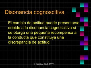 Disonancia cognoscitiva
El cambio de actitud puede presentarse
debido a la disonancia cognoscitiva si
se otorga una pequeña recompensa a
la conducta que constituya una
discrepancia de actitud.

© Prentice Hall, 1999

 