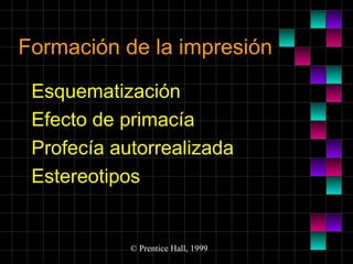 Formación de la impresión
Esquematización
Efecto de primacía
Profecía autorrealizada
Estereotipos

© Prentice Hall, 1999

 