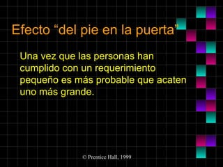 Efecto “del pie en la puerta”
Una vez que las personas han
cumplido con un requerimiento
pequeño es más probable que acaten
uno más grande.

© Prentice Hall, 1999

 