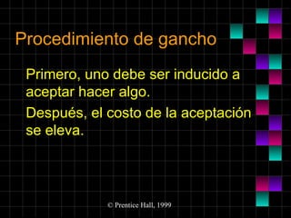 Procedimiento de gancho
Primero, uno debe ser inducido a
aceptar hacer algo.
Después, el costo de la aceptación
se eleva.

© Prentice Hall, 1999

 