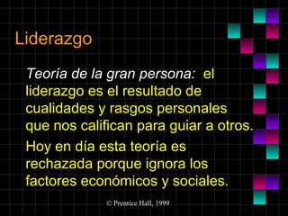 Liderazgo
Teoría de la gran persona: el
liderazgo es el resultado de
cualidades y rasgos personales
que nos califican para guiar a otros.
Hoy en día esta teoría es
rechazada porque ignora los
factores económicos y sociales.
© Prentice Hall, 1999

 