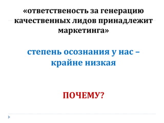 «ответственость за генерацию
качественных лидов принадлежит
маркетинга»

степень осознания у нас –
крайне низкая
ПОЧЕМУ?

 