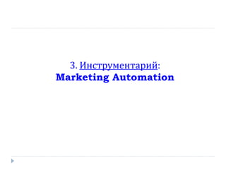 3. Инструментарий:
Marketing Automation

 