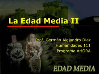 La Edad Media II
Prof. Germán Alejandro Díaz
Humanidades 111
Programa AHORA

 